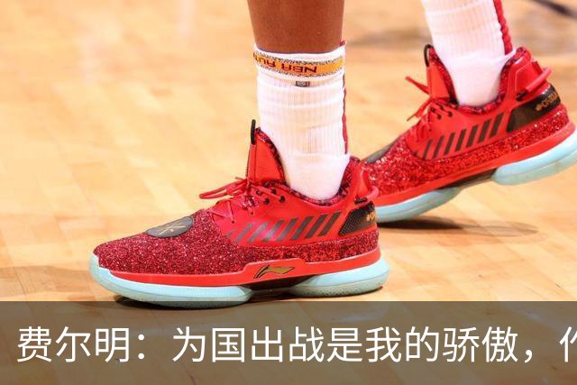费尔明：为国出战是我的骄傲，作为球迷观看世界杯感觉奇怪